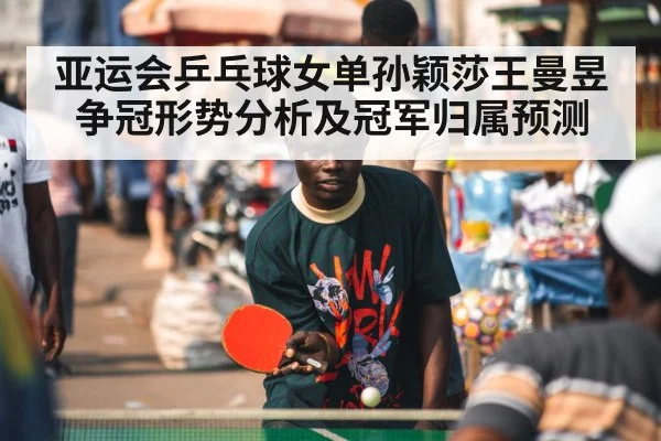 亚运会乒乓球女单孙颖莎王曼昱争冠形势分析及冠军归属预测