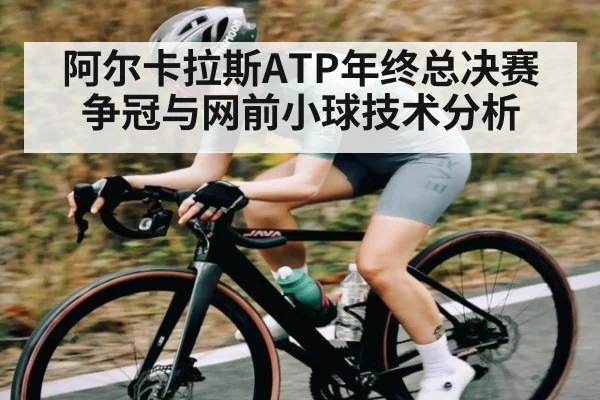阿尔卡拉斯ATP年终总决赛争冠与网前小球技术分析
