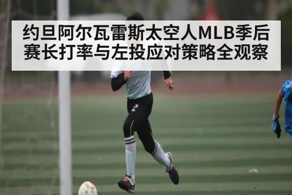 约旦阿尔瓦雷斯太空人MLB季后赛长打率与左投应对策略全观察 - c7c7